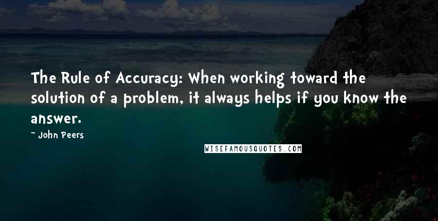 John Peers quotes: The Rule of Accuracy: When working toward the solution of a problem, it always helps if you know the answer.