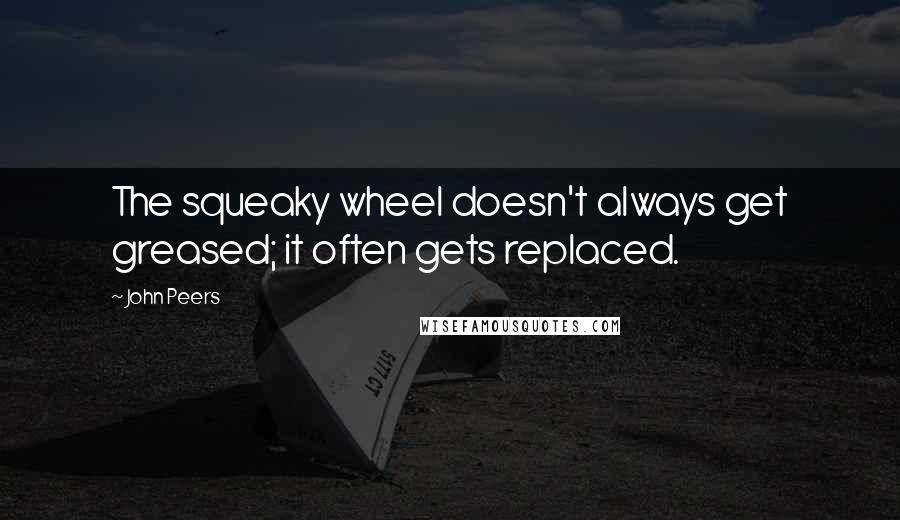 John Peers quotes: The squeaky wheel doesn't always get greased; it often gets replaced.