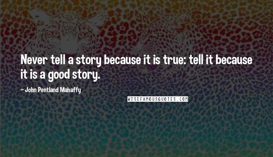 John Pentland Mahaffy quotes: Never tell a story because it is true: tell it because it is a good story.
