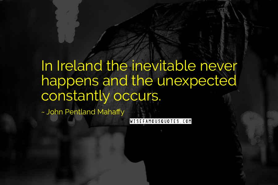 John Pentland Mahaffy quotes: In Ireland the inevitable never happens and the unexpected constantly occurs.