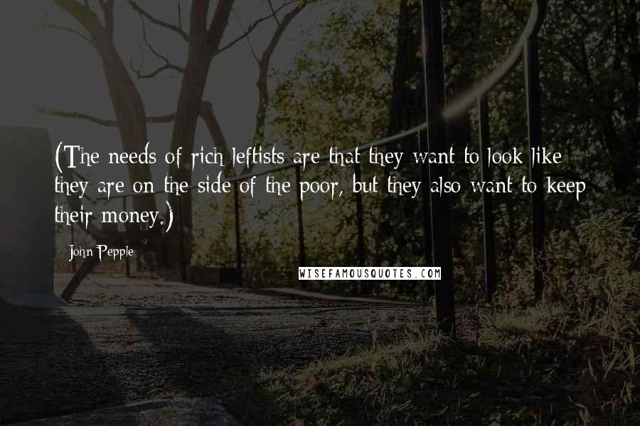 John Pepple quotes: (The needs of rich leftists are that they want to look like they are on the side of the poor, but they also want to keep their money.)