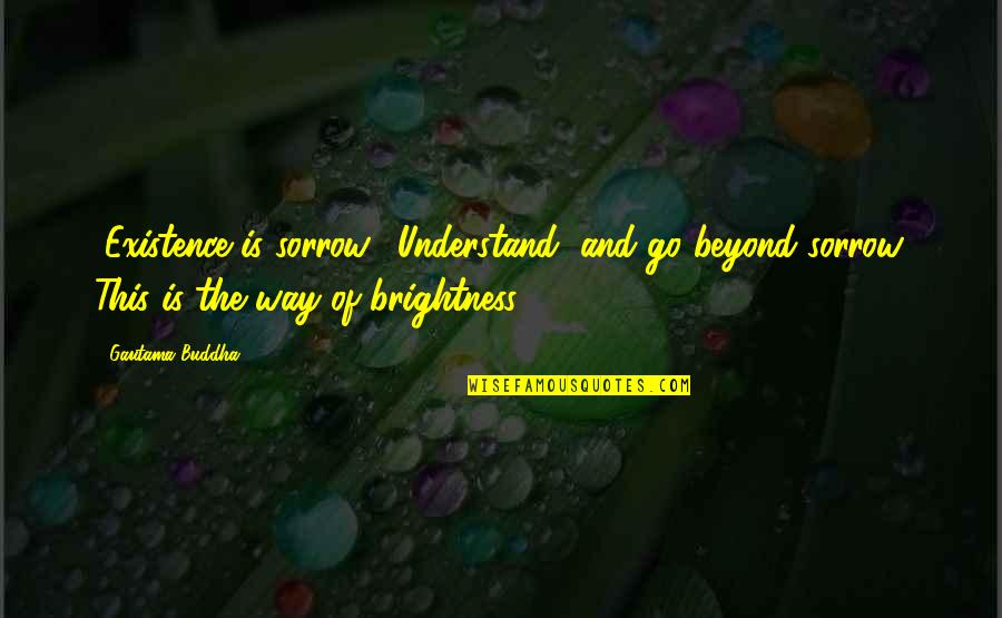 John Perceval Quotes By Gautama Buddha: "Existence is sorrow." Understand, and go beyond sorrow.