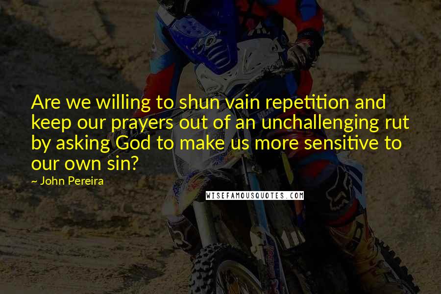 John Pereira quotes: Are we willing to shun vain repetition and keep our prayers out of an unchallenging rut by asking God to make us more sensitive to our own sin? John Pereira quotes: Are we willing to shun vain repetition and keep our prayers out of an unchallenging rut by asking God to make us more sensitive to our own sin?