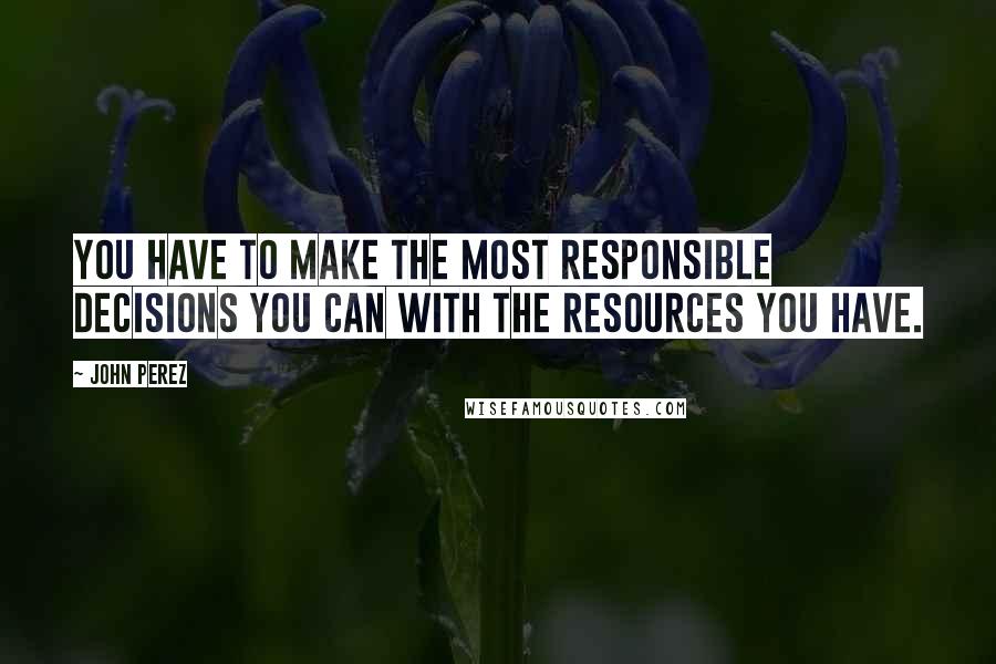 John Perez quotes: You have to make the most responsible decisions you can with the resources you have.