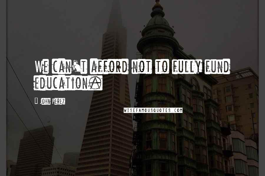 John Perez quotes: We can't afford not to fully fund education. John Perez quotes: We can't afford not to fully fund education.