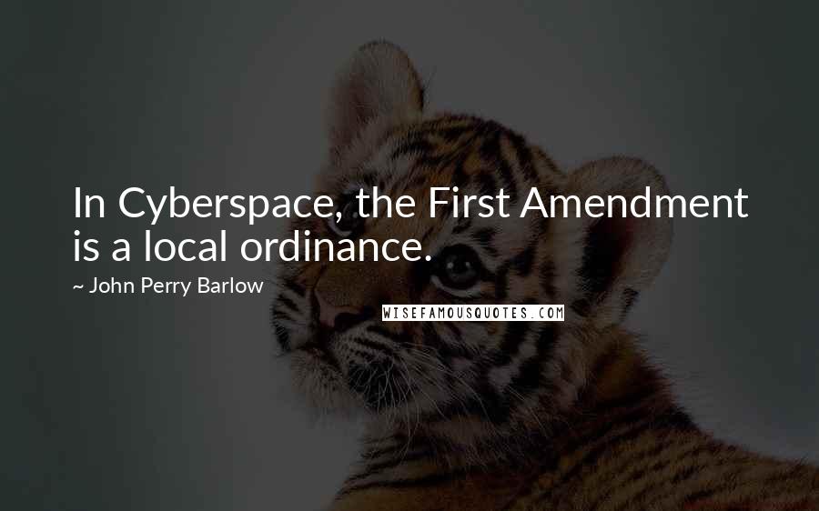 John Perry Barlow quotes: In Cyberspace, the First Amendment is a local ordinance. John Perry Barlow quotes: In Cyberspace, the First Amendment is a local ordinance.