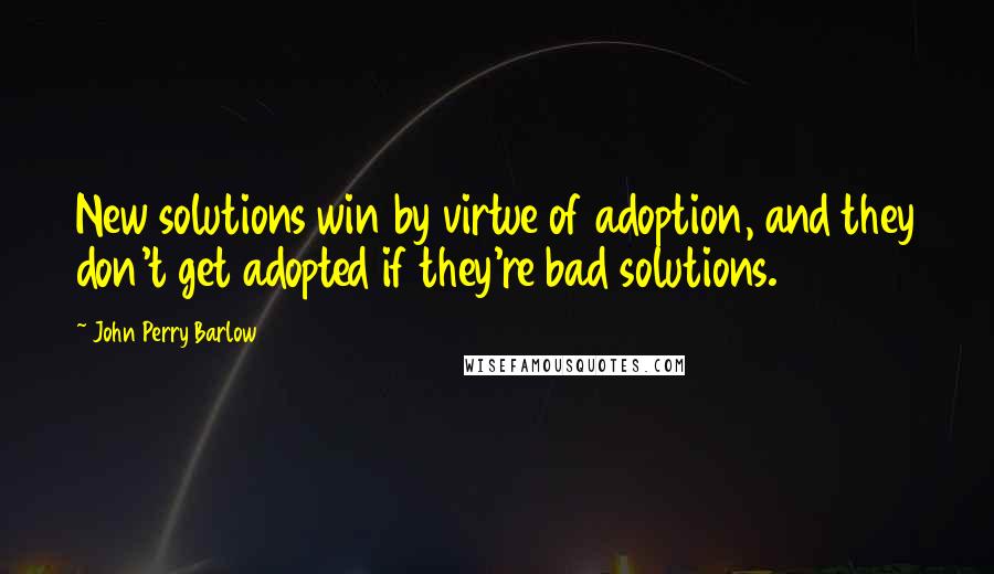 John Perry Barlow quotes: New solutions win by virtue of adoption, and they don't get adopted if they're bad solutions.
