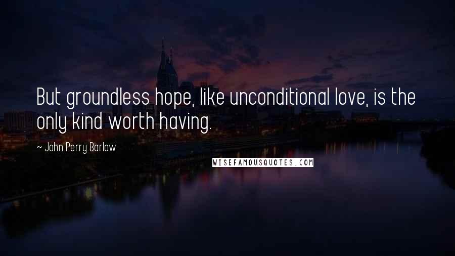 John Perry Barlow quotes: But groundless hope, like unconditional love, is the only kind worth having.