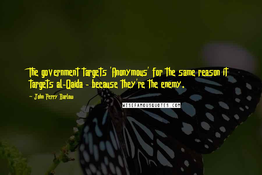 John Perry Barlow quotes: The government targets 'Anonymous' for the same reason it targets al-Qaida - because they're the enemy.