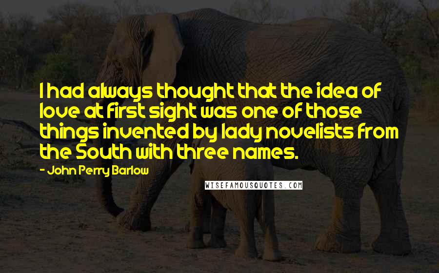 John Perry Barlow quotes: I had always thought that the idea of love at first sight was one of those things invented by lady novelists from the South with three names. John Perry Barlow quotes: I had always thought that the idea of love at first sight was one of those things invented by lady novelists from the South with three names.