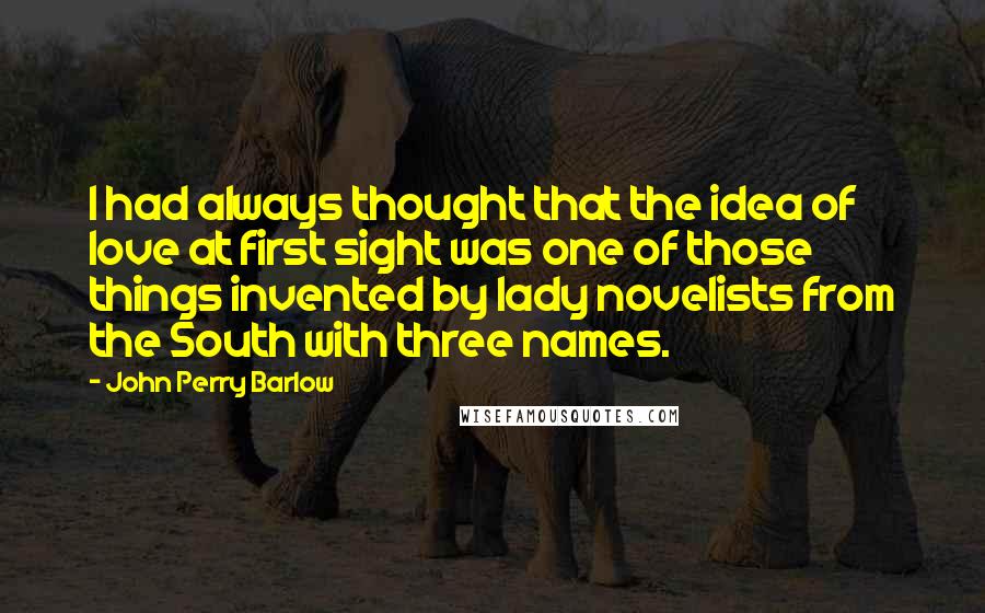 John Perry Barlow quotes: I had always thought that the idea of love at first sight was one of those things invented by lady novelists from the South with three names.