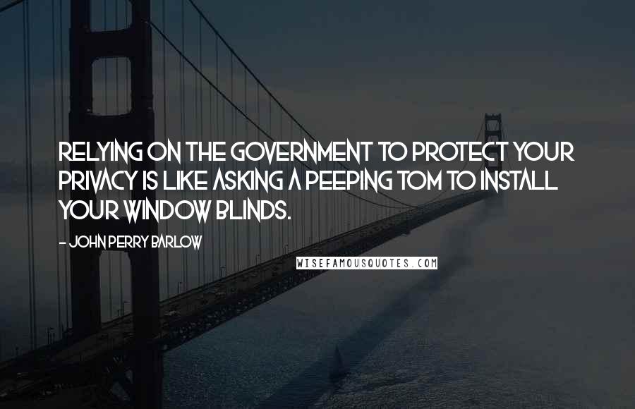 John Perry Barlow quotes: Relying on the government to protect your privacy is like asking a peeping tom to install your window blinds.