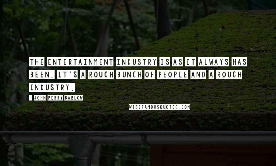 John Perry Barlow quotes: The entertainment industry is as it always has been. It's a rough bunch of people and a rough industry. John Perry Barlow quotes: The entertainment industry is as it always has been. It's a rough bunch of people and a rough industry.