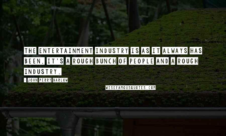 John Perry Barlow quotes: The entertainment industry is as it always has been. It's a rough bunch of people and a rough industry.