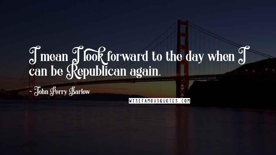John Perry Barlow quotes: I mean I look forward to the day when I can be Republican again. John Perry Barlow quotes: I mean I look forward to the day when I can be Republican again.