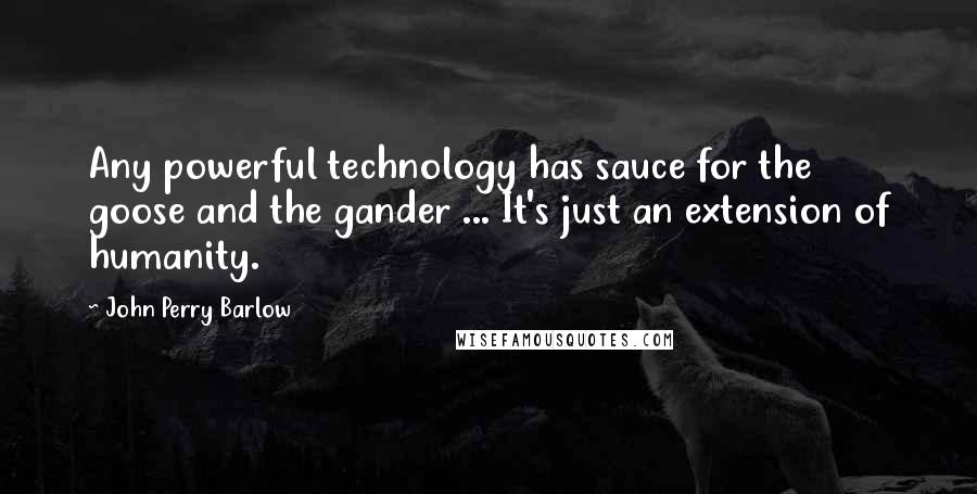 John Perry Barlow quotes: Any powerful technology has sauce for the goose and the gander ... It's just an extension of humanity. John Perry Barlow quotes: Any powerful technology has sauce for the goose and the gander ... It's just an extension of humanity.