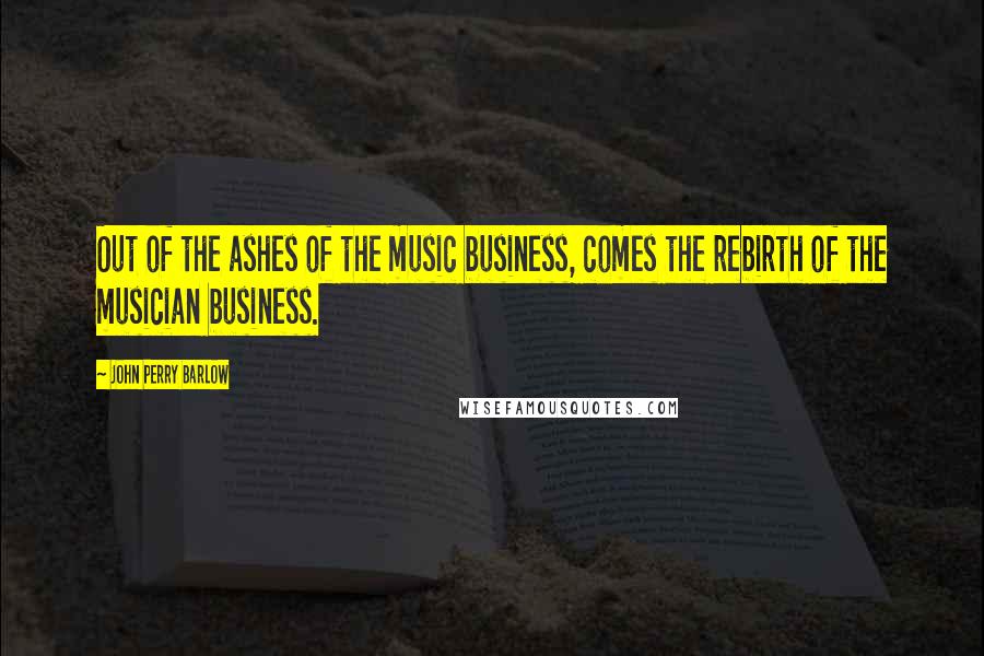 John Perry Barlow quotes: Out of the ashes of the music business, comes the rebirth of the musician business.