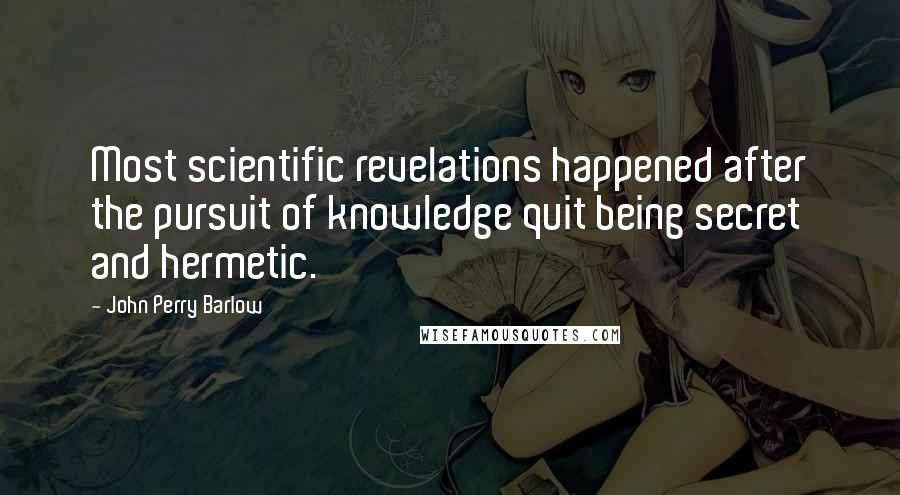 John Perry Barlow quotes: Most scientific revelations happened after the pursuit of knowledge quit being secret and hermetic. John Perry Barlow quotes: Most scientific revelations happened after the pursuit of knowledge quit being secret and hermetic.