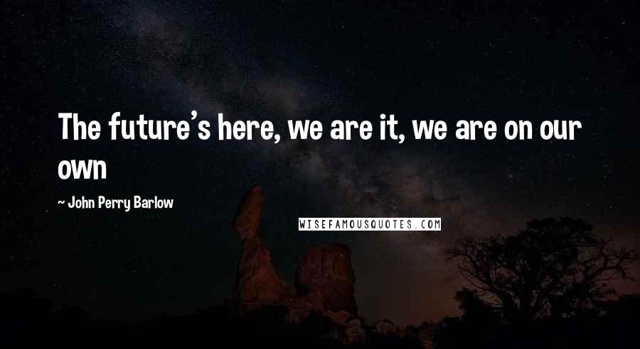 John Perry Barlow quotes: The future's here, we are it, we are on our own