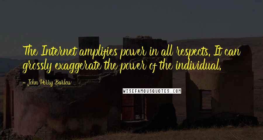 John Perry Barlow quotes: The Internet amplifies power in all respects. It can grossly exaggerate the power of the individual.