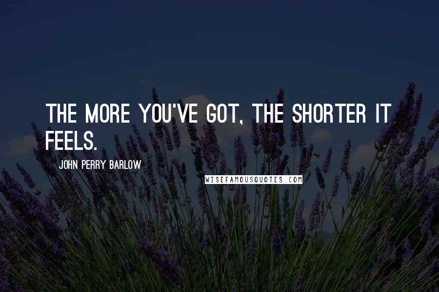 John Perry Barlow quotes: The more you've got, the shorter it feels.