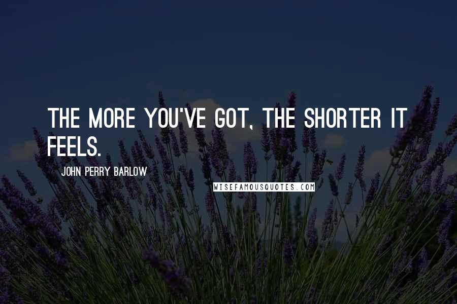 John Perry Barlow quotes: The more you've got, the shorter it feels. John Perry Barlow quotes: The more you've got, the shorter it feels.