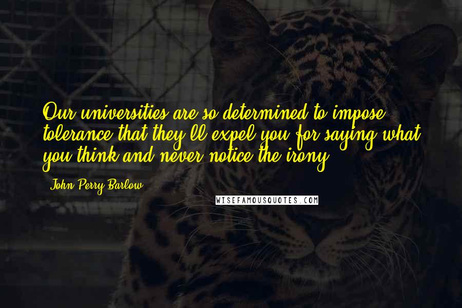 John Perry Barlow quotes: Our universities are so determined to impose tolerance that they'll expel you for saying what you think and never notice the irony John Perry Barlow quotes: Our universities are so determined to impose tolerance that they'll expel you for saying what you think and never notice the irony