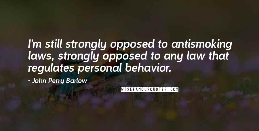 John Perry Barlow quotes: I'm still strongly opposed to antismoking laws, strongly opposed to any law that regulates personal behavior.