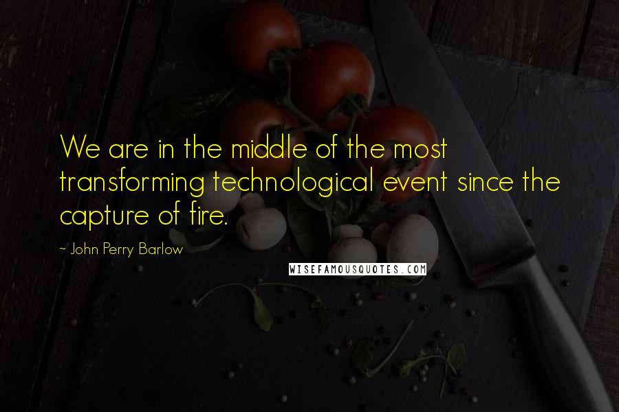 John Perry Barlow quotes: We are in the middle of the most transforming technological event since the capture of fire.