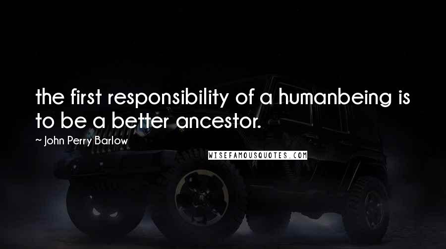 John Perry Barlow quotes: the first responsibility of a humanbeing is to be a better ancestor. John Perry Barlow quotes: the first responsibility of a humanbeing is to be a better ancestor.