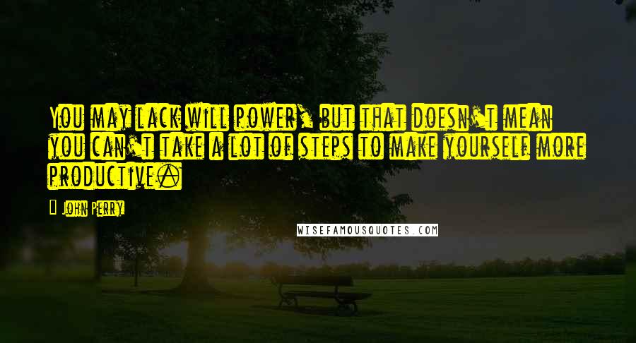 John Perry quotes: You may lack will power, but that doesn't mean you can't take a lot of steps to make yourself more productive. John Perry quotes: You may lack will power, but that doesn't mean you can't take a lot of steps to make yourself more productive.
