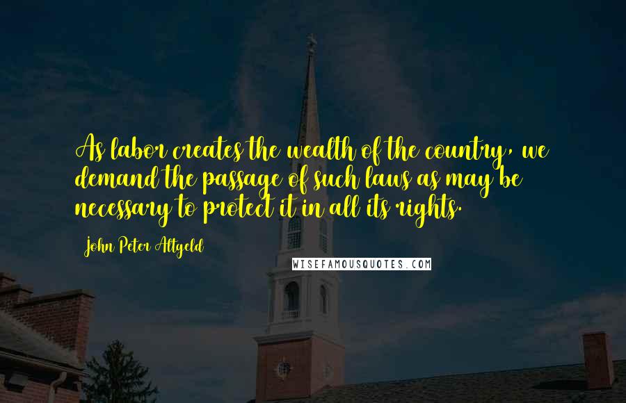 John Peter Altgeld quotes: As labor creates the wealth of the country, we demand the passage of such laws as may be necessary to protect it in all its rights.