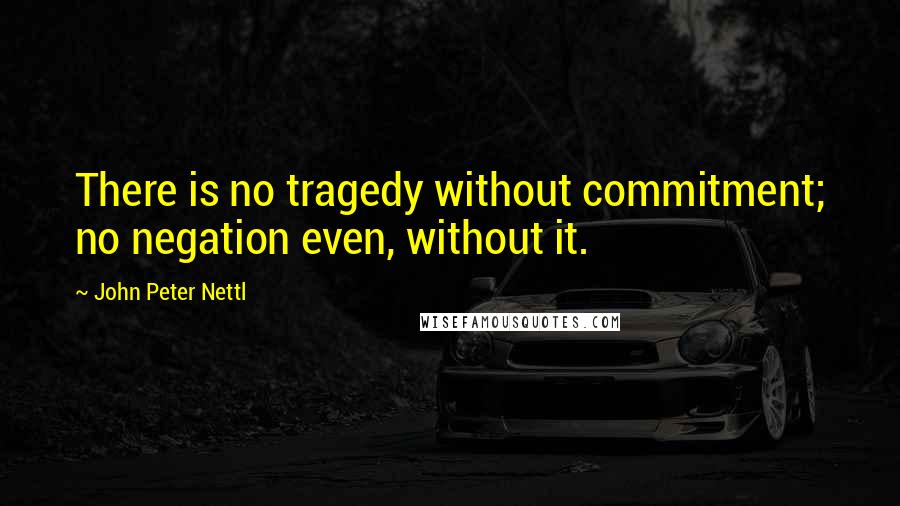 John Peter Nettl quotes: There is no tragedy without commitment; no negation even, without it.