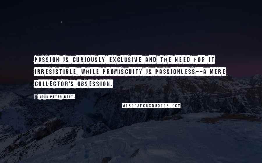 John Peter Nettl quotes: Passion is curiously exclusive and the need for it irresistible, while promiscuity is passionless--a mere collector's obsession.