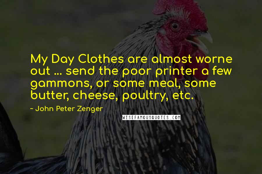 John Peter Zenger quotes: My Day Clothes are almost worne out ... send the poor printer a few gammons, or some meal, some butter, cheese, poultry, etc. John Peter Zenger quotes: My Day Clothes are almost worne out ... send the poor printer a few gammons, or some meal, some butter, cheese, poultry, etc.