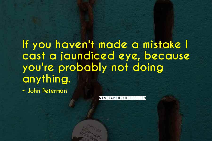 John Peterman quotes: If you haven't made a mistake I cast a jaundiced eye, because you're probably not doing anything.
