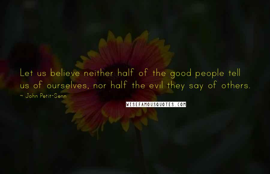 John Petit-Senn quotes: Let us believe neither half of the good people tell us of ourselves, nor half the evil they say of others.