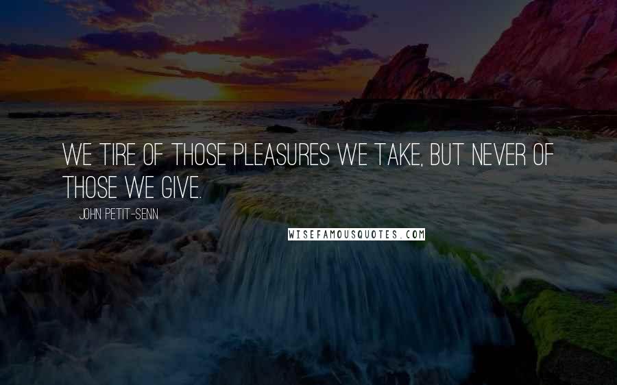 John Petit-Senn quotes: We tire of those pleasures we take, but never of those we give.