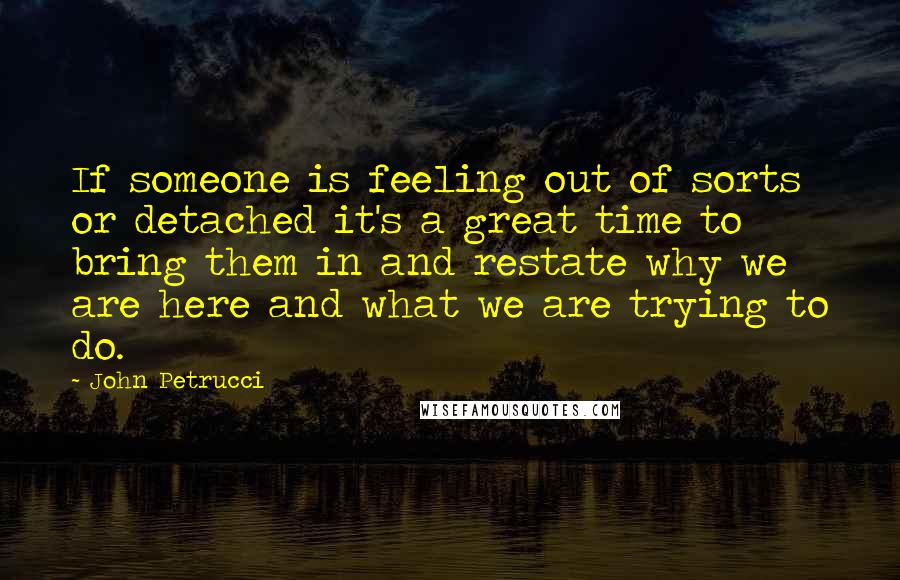 John Petrucci quotes: If someone is feeling out of sorts or detached it's a great time to bring them in and restate why we are here and what we are trying to do.