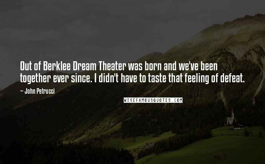 John Petrucci quotes: Out of Berklee Dream Theater was born and we've been together ever since. I didn't have to taste that feeling of defeat.