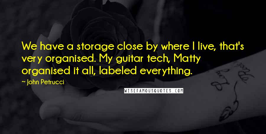 John Petrucci quotes: We have a storage close by where I live, that's very organised. My guitar tech, Matty organised it all, labeled everything.