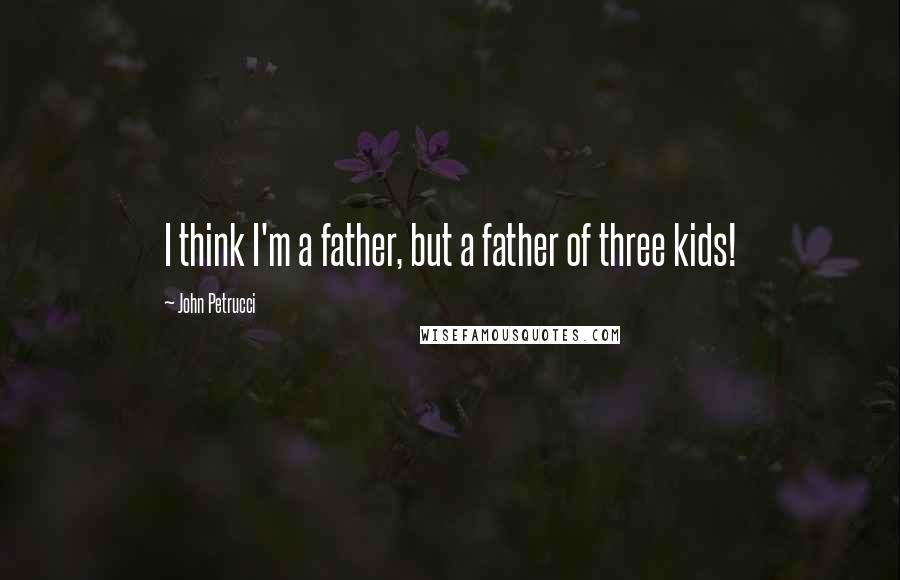 John Petrucci quotes: I think I'm a father, but a father of three kids!
