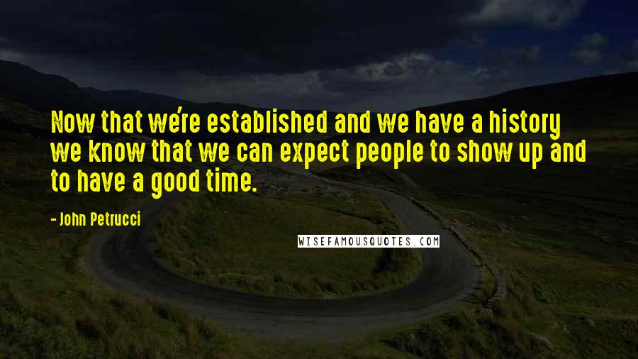 John Petrucci quotes: Now that we're established and we have a history we know that we can expect people to show up and to have a good time.