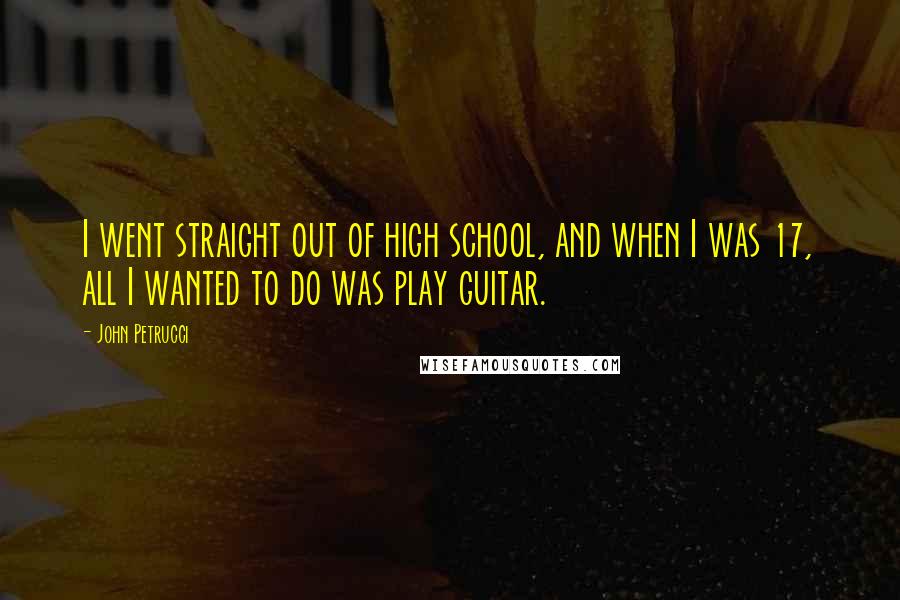 John Petrucci quotes: I went straight out of high school, and when I was 17, all I wanted to do was play guitar.