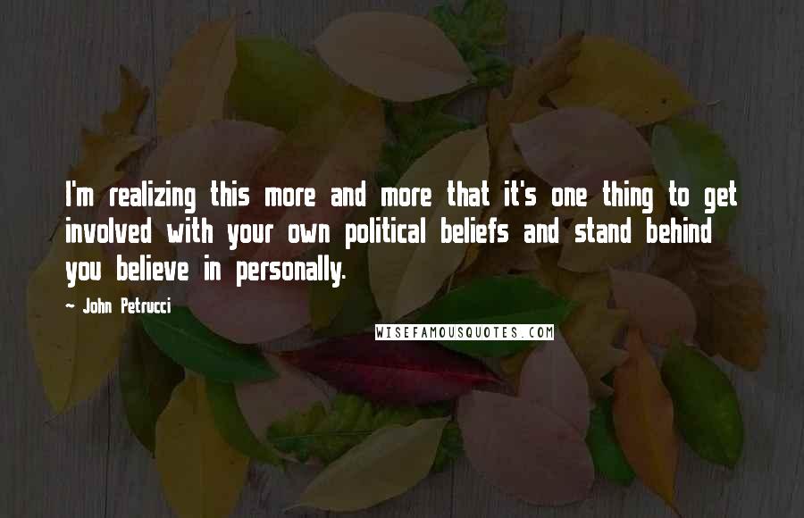 John Petrucci quotes: I'm realizing this more and more that it's one thing to get involved with your own political beliefs and stand behind you believe in personally.