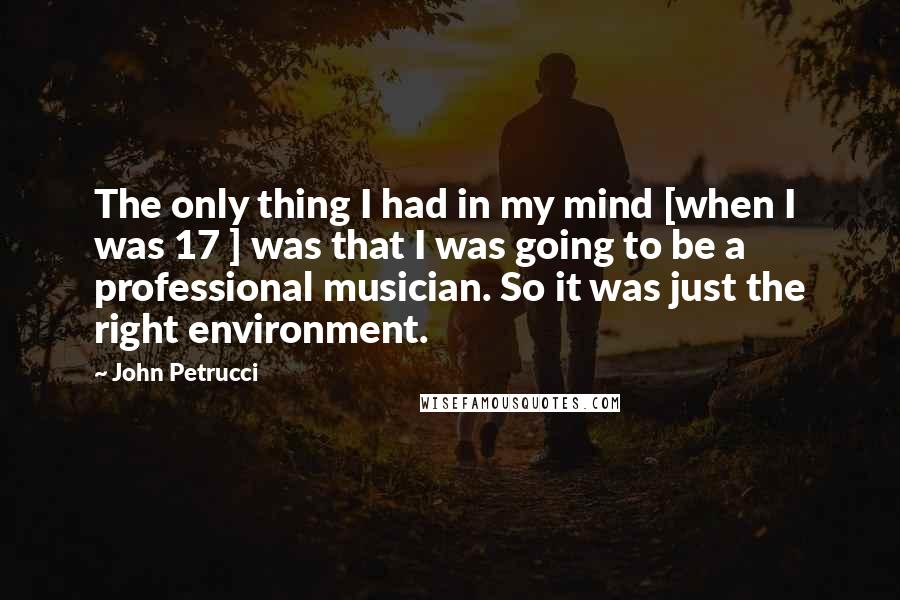 John Petrucci quotes: The only thing I had in my mind [when I was 17 ] was that I was going to be a professional musician. So it was just the right environment.