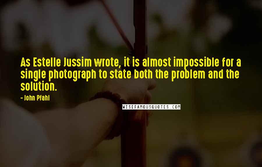 John Pfahl quotes: As Estelle Jussim wrote, it is almost impossible for a single photograph to state both the problem and the solution.