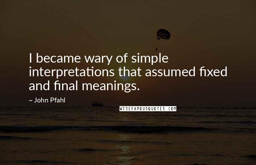 John Pfahl quotes: I became wary of simple interpretations that assumed fixed and final meanings.