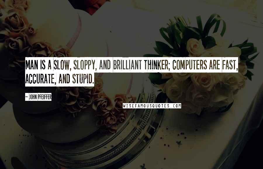 John Pfeiffer quotes: Man is a slow, sloppy, and brilliant thinker; computers are fast, accurate, and stupid.