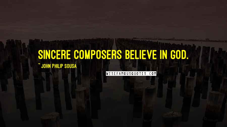 John Philip Sousa quotes: Sincere composers believe in God.